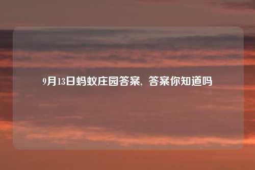 9月13日蚂蚁庄园答案, 答案你知道吗