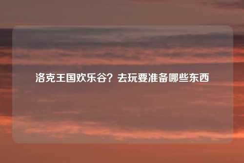 洛克王国欢乐谷?去玩要准备哪些东西