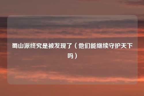 蜀山派终究是被发现了（他们能继续守护天下吗）