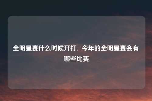 全明星赛什么时候开打,  今年的全明星赛会有哪些比赛
