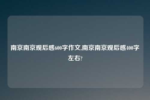 南京南京观后感600字作文,南京南京观后感400字左右?