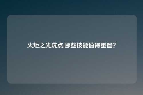 火炬之光洗点,哪些技能值得重置？