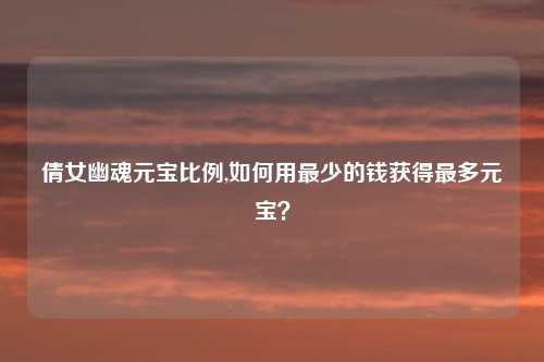 倩女幽魂元宝比例,如何用最少的钱获得最多元宝？