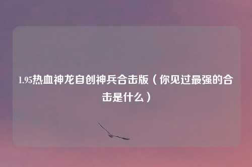 1.95热血神龙自创神兵合击版(你见过最强的合击是什么)