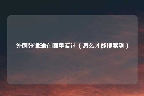 外网张津瑜在哪里看过（怎么才能搜索到）