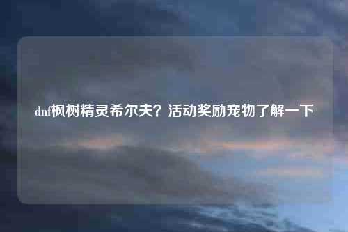 dnf枫树精灵希尔夫？活动奖励宠物了解一下