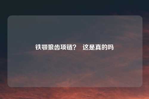 铁颚狼齿项链？  这是真的吗