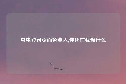 虫虫登录页面免费入,你还在犹豫什么