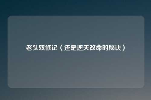 老头双修记（还是逆天改命的秘诀）