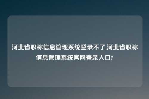 河北省职称信息管理系统登录不了,河北省职称信息管理系统官网登录入口?