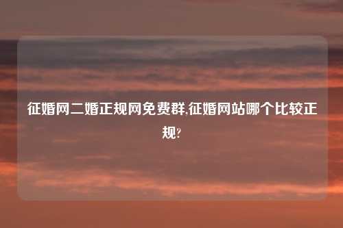 征婚网二婚正规网免费群,征婚网站哪个比较正规?