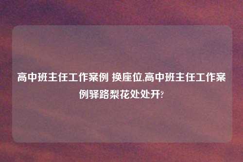 高中班主任工作案例 换座位,高中班主任工作案例驿路梨花处处开?