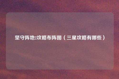 坚守阵地2攻略布阵图（三星攻略有哪些）