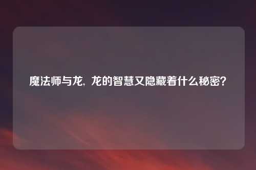 魔法师与龙,  龙的智慧又隐藏着什么秘密？