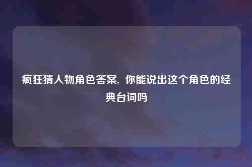 疯狂猜人物角色答案,  你能说出这个角色的经典台词吗
