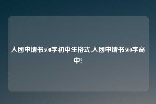 入团申请书500字初中生格式,入团申请书500字高中?