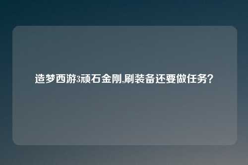 造梦西游3顽石金刚,刷装备还要做任务？