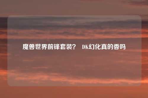 魔兽世界前锋套装？  DK幻化真的香吗