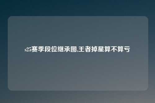 s25赛季段位继承图,王者掉星算不算亏