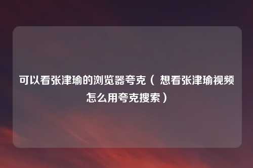 可以看张津瑜的浏览器夸克（ 想看张津瑜视频怎么用夸克搜索）