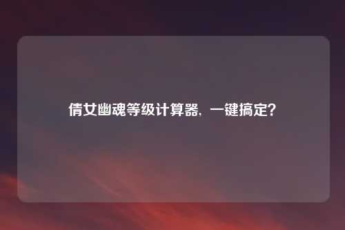 倩女幽魂等级计算器,  一键搞定？