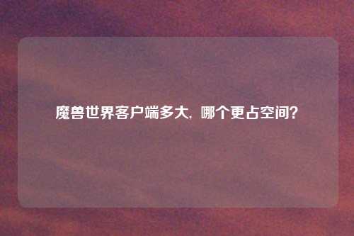 魔兽世界客户端多大,  哪个更占空间？