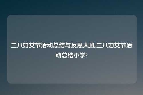 三八妇女节活动总结与反思大班,三八妇女节活动总结小学?