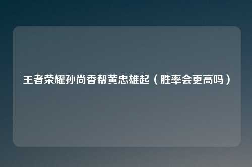 王者荣耀孙尚香帮黄忠雄起（胜率会更高吗）