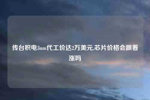 传台积电3nm代工价达2万美元,芯片价格会跟着涨吗