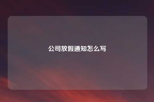 公司放假通知怎么写
