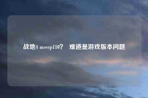 战地4 msvcp110？  难道是游戏版本问题