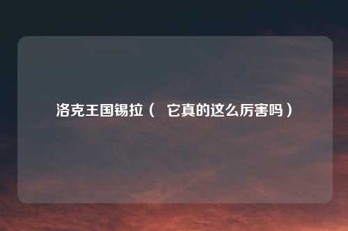 洛克王国锡拉（  它真的这么厉害吗）