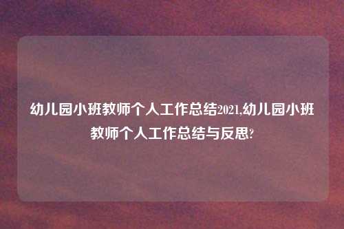 幼儿园小班教师个人工作总结2021,幼儿园小班教师个人工作总结与反思?