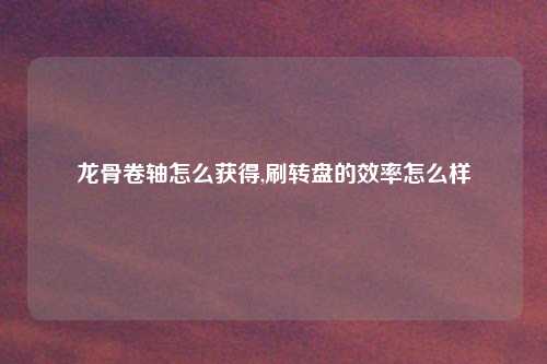 龙骨卷轴怎么获得,刷转盘的效率怎么样