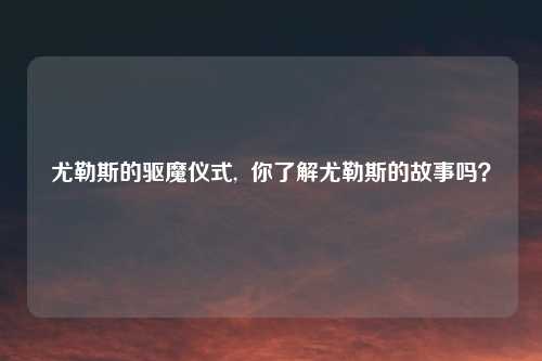 尤勒斯的驱魔仪式, 你了解尤勒斯的故事吗?