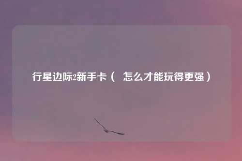 行星边际2新手卡( 怎么才能玩得更强)