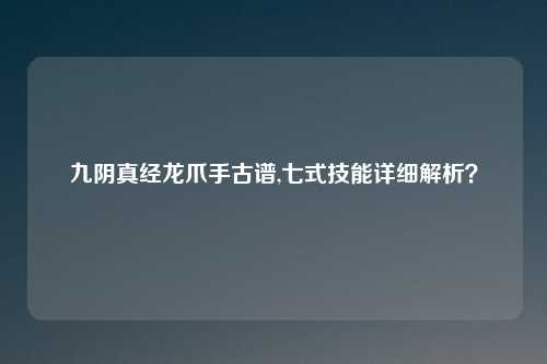 九阴真经龙爪手古谱,七式技能详细解析？