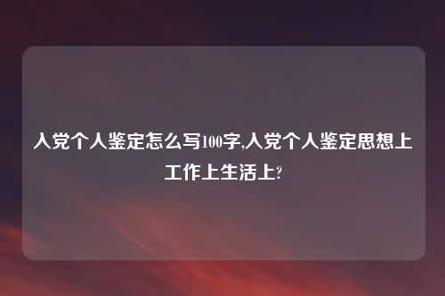 入党个人鉴定怎么写100字,入党个人鉴定思想上工作上生活上?