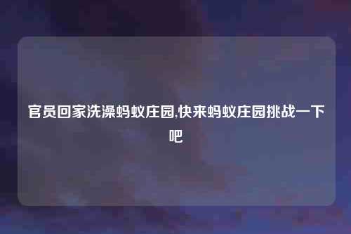 官员回家洗澡蚂蚁庄园,快来蚂蚁庄园挑战一下吧