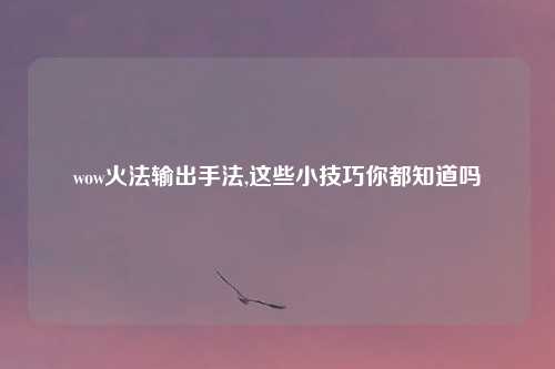 wow火法输出手法,这些小技巧你都知道吗