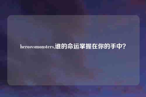 herosvsmonsters,谁的命运掌握在你的手中？