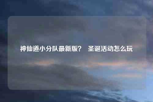 神仙道小分队最新版？  圣诞活动怎么玩