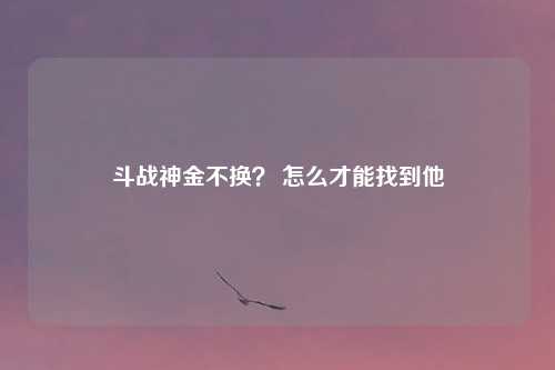 斗战神金不换? 怎么才能找到他