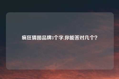 疯狂猜图品牌3个字,你能答对几个？