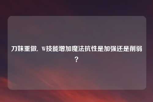 刀妹重做,  W技能增加魔法抗性是加强还是削弱？