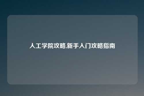 人工学院攻略,新手入门攻略指南