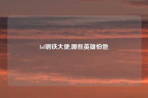 lol钢铁大使,哪些英雄怕他