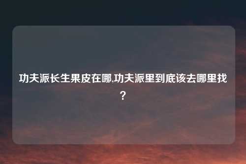 功夫派长生果皮在哪,功夫派里到底该去哪里找？
