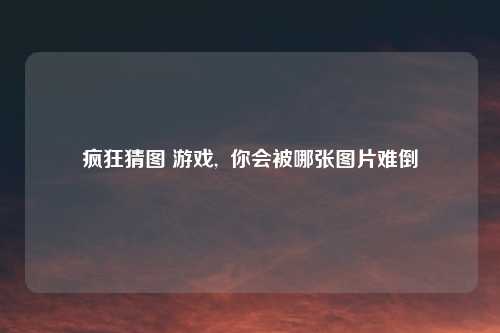 疯狂猜图 游戏, 你会被哪张图片难倒