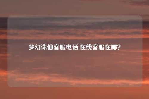 梦幻诛仙客服电话,在线客服在哪？